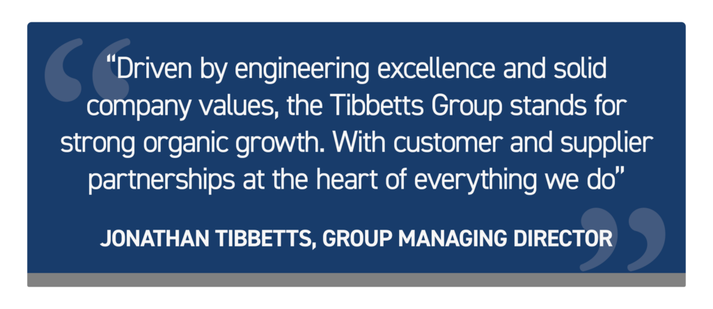Quote from Jonathan Tibbetts, Group Managing Director: "Driven by engineering excellence and solid company values, the Tibbetts Group stands for strong organic growth. With customer and supplier partnerships at the heart of everything we do."
